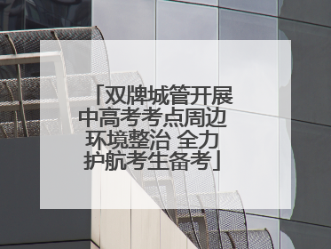 双牌城管开展中高考考点周边环境整治 全力护航考生备考