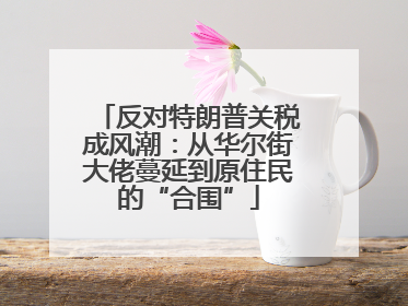 反对特朗普关税成风潮：从华尔街大佬蔓延到原住民的“合围”