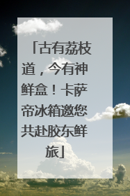 古有荔枝道，今有神鲜盒！卡萨帝冰箱邀您共赴胶东鲜旅