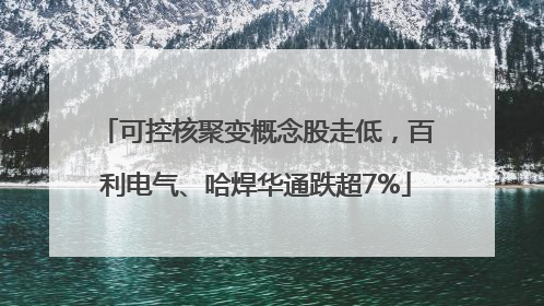 可控核聚变概念股走低，百利电气、哈焊华通跌超7%