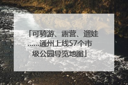 可骑游、露营、遛娃……通州上线57个市级公园导览地图