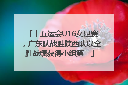 十五运会U16女足赛，广东队战胜陕西队以全胜战绩获得小组第一