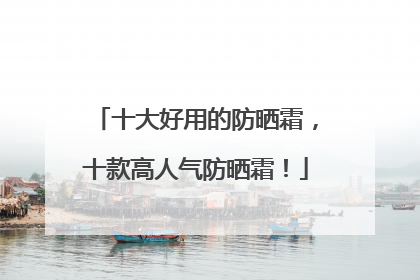 十大好用的防晒霜，十款高人气防晒霜！