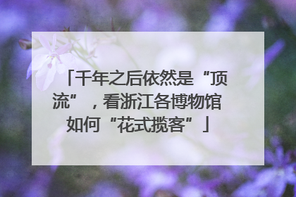 千年之后依然是“顶流”，看浙江各博物馆如何“花式揽客”