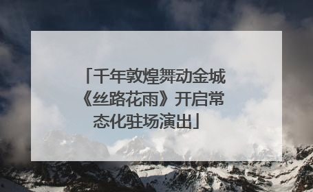 千年敦煌舞动金城《丝路花雨》开启常态化驻场演出
