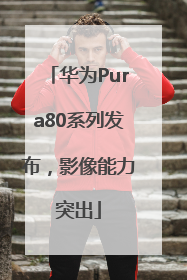 华为Pura80系列发布，影像能力突出