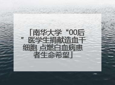 南华大学“00后”医学生捐献造血干细胞 点燃白血病患者生命希望