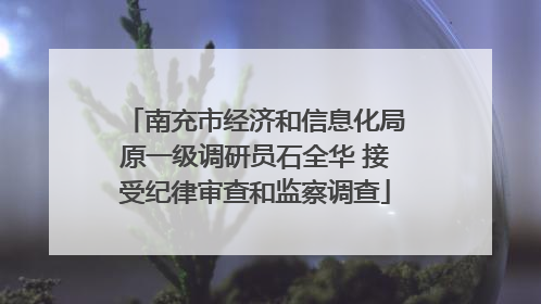 南充市经济和信息化局原一级调研员石全华 接受纪律审查和监察调查