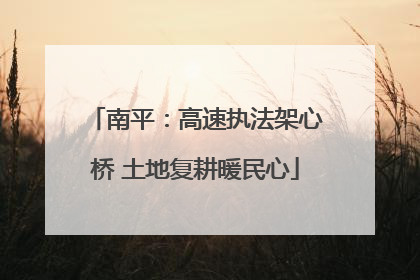 南平：高速执法架心桥 土地复耕暖民心