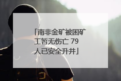 南非金矿被困矿工暂无伤亡 79人已安全升井