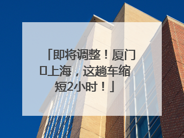即将调整！厦门⇌上海，这趟车缩短2小时！