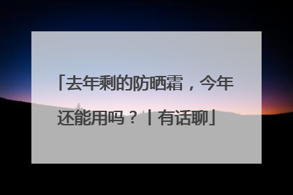 去年剩的防晒霜，今年还能用吗？丨有话聊
