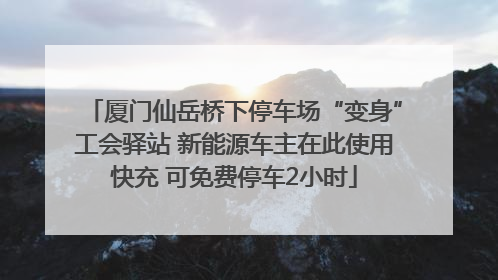 厦门仙岳桥下停车场“变身”工会驿站 新能源车主在此使用快充 可免费停车2小时