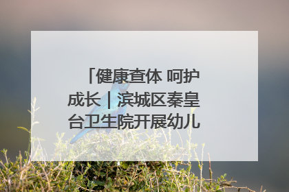 健康查体 呵护成长｜滨城区秦皇台卫生院开展幼儿园儿童健康体检