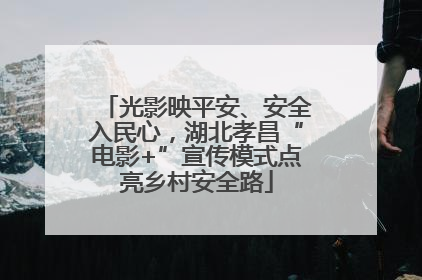 光影映平安、安全入民心，湖北孝昌“电影+”宣传模式点亮乡村安全路