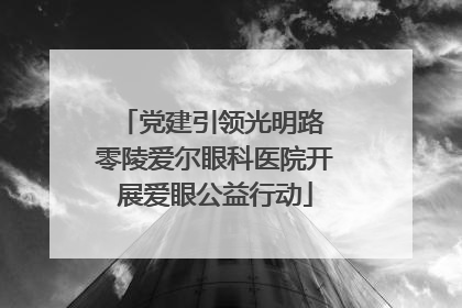 党建引领光明路 零陵爱尔眼科医院开展爱眼公益行动