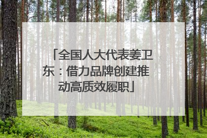 全国人大代表姜卫东：借力品牌创建推动高质效履职