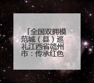 全国双拥模范城（县）巡礼江西省赣州市：传承红色基因 打造双拥共建新高地