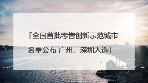 全国首批零售创新示范城市名单公布 广州、深圳入选