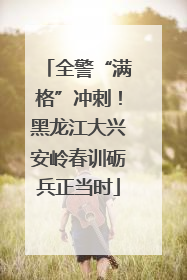 全警“满格”冲刺！黑龙江大兴安岭春训砺兵正当时