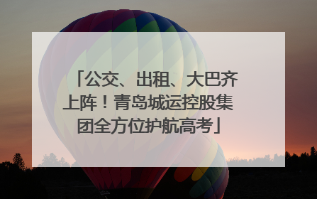 公交、出租、大巴齐上阵！青岛城运控股集团全方位护航高考