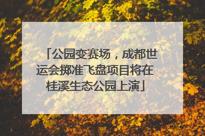 公园变赛场，成都世运会掷准飞盘项目将在桂溪生态公园上演