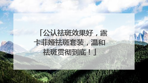 公认祛斑效果好，露卡菲娅祛斑套装，温和祛斑贯彻到底！