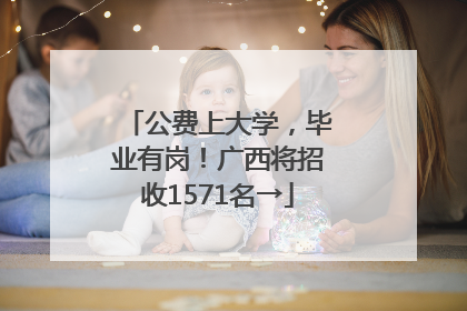 公费上大学，毕业有岗！广西将招收1571名→