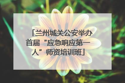 兰州城关公安举办首届“应急响应第一人”师资培训班