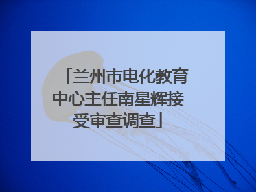 兰州市电化教育中心主任南星辉接受审查调查