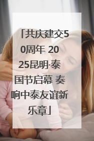 共庆建交50周年 2025昆明·泰国节启幕 奏响中泰友谊新乐章