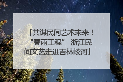 共谋民间艺术未来！“春雨工程” 浙江民间文艺走进吉林蛟河