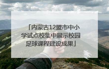 内蒙古12盟市中小学试点校集中展示校园足球课程建设成果