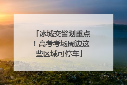 冰城交警划重点！高考考场周边这些区域可停车