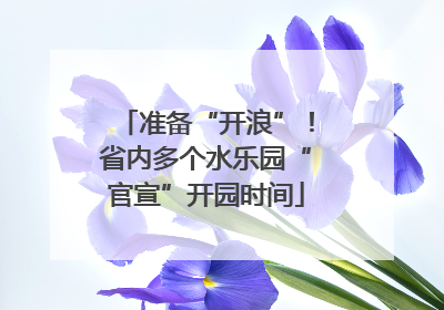 准备“开浪”！省内多个水乐园“官宣”开园时间