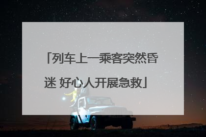 列车上一乘客突然昏迷 好心人开展急救