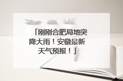 刚刚合肥局地突降大雨！安徽最新天气预报！