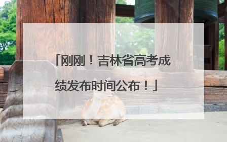刚刚！吉林省高考成绩发布时间公布！