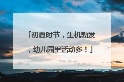 初夏时节，生机勃发，幼儿园里活动多！