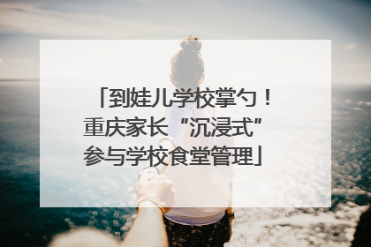 到娃儿学校掌勺！重庆家长“沉浸式”参与学校食堂管理