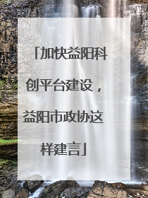 加快益阳科创平台建设，益阳市政协这样建言