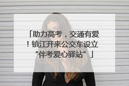助力高考，交通有爱！镇江开来公交车设立“伴考爱心驿站”