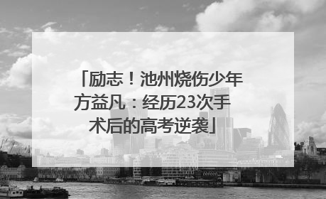 励志！池州烧伤少年方益凡：经历23次手术后的高考逆袭