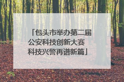 包头市举办第二届公安科技创新大赛 科技兴警再谱新篇