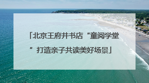北京王府井书店“童阅学堂”打造亲子共读美好场景