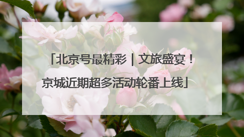 北京号最精彩｜文旅盛宴！京城近期超多活动轮番上线
