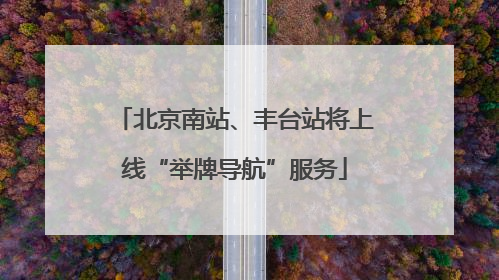 北京南站、丰台站将上线“举牌导航”服务