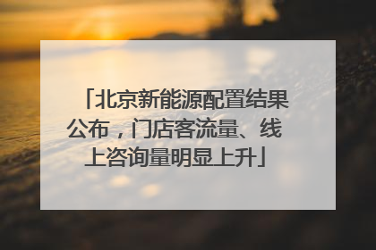 北京新能源配置结果公布，门店客流量、线上咨询量明显上升
