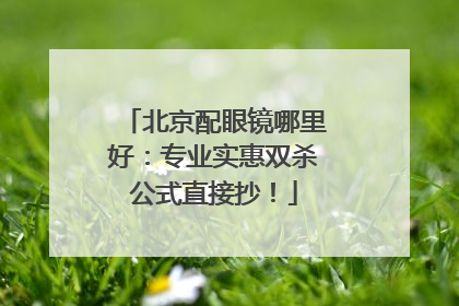 北京配眼镜哪里好：专业实惠双杀公式直接抄！