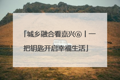 城乡融合看嘉兴⑥丨一把钥匙开启幸福生活